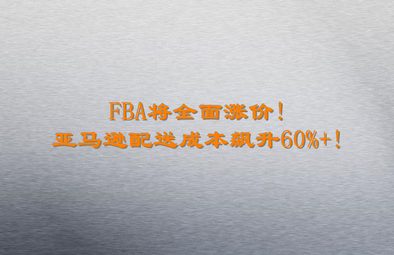FBA将全面涨价!亚马逊配送成本飙升60%+!