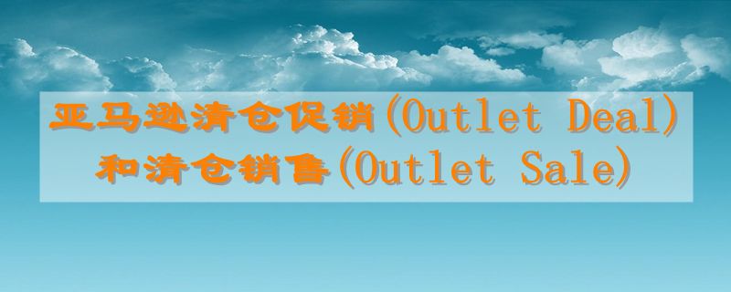 亚马逊清仓促销(Outlet Deal) 和清仓销售(Outlet Sale)