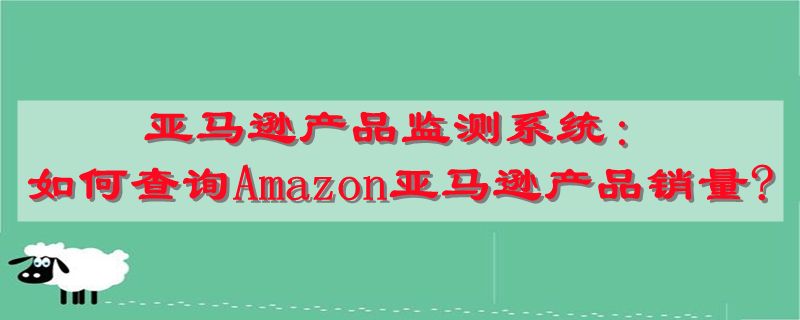 亚马逊产品监测系统：如何查询Amazon亚马逊产品销量?