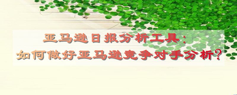 亚马逊日报分析工具：如何做好亚马逊竞争对手分析?