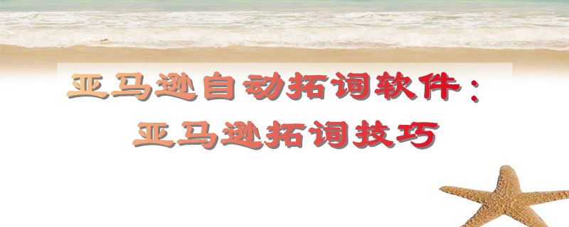 亚马逊自动拓词软件：亚马逊拓词技巧