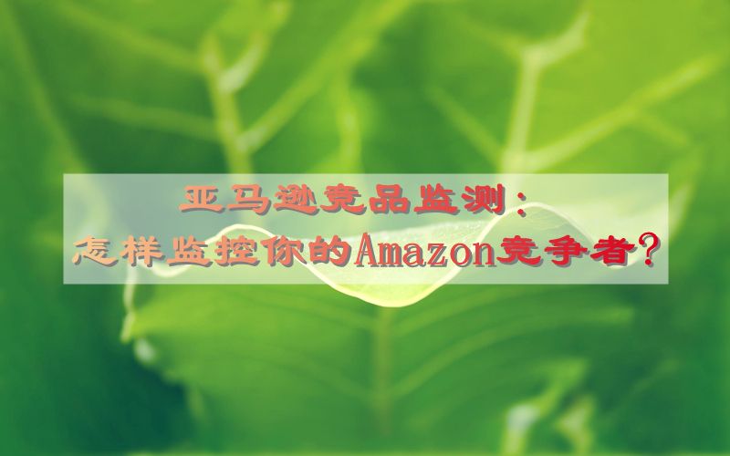 亚马逊竞品监测：怎样监控你的Amazon竞争者?