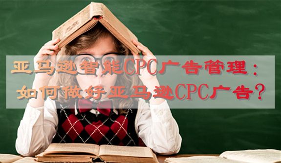 亚马逊智能CPC广告管理：如何做好亚马逊CPC广告?