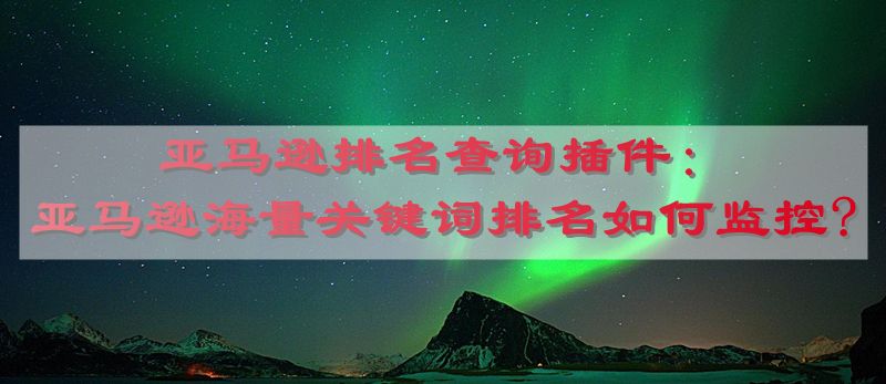 亚马逊排名查询插件：亚马逊海量关键词排名如何监控?
