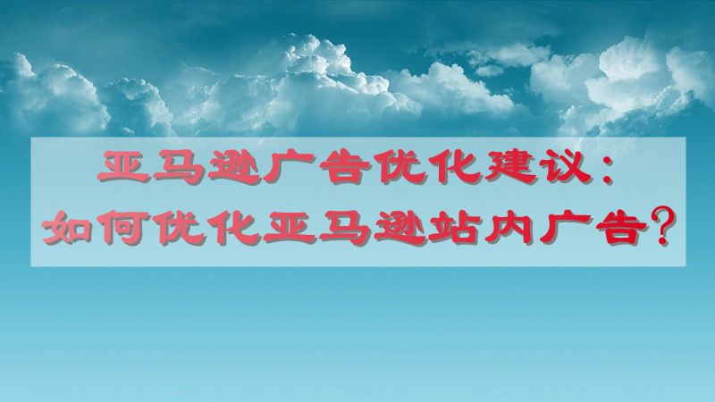 亚马逊广告优化建议:如何优化亚马逊站内广告?