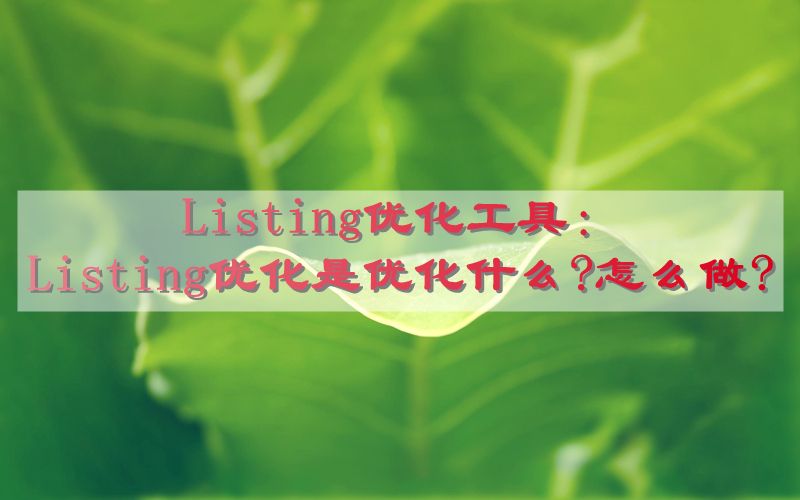Listing优化工具：Listing优化是优化什么?怎么做?