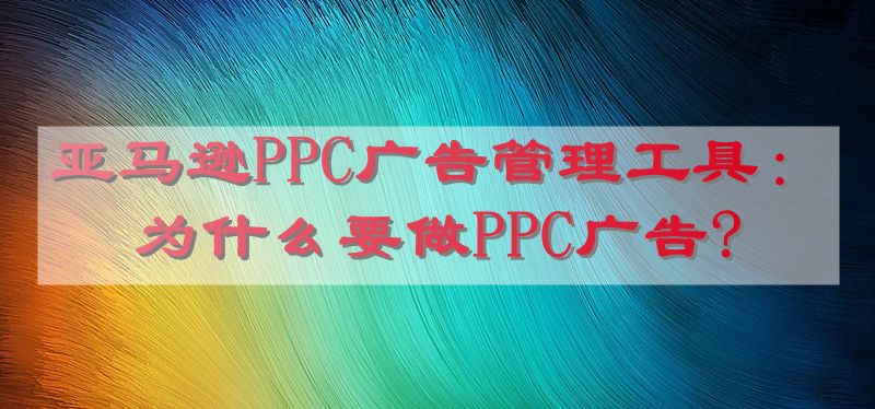 亚马逊PPC广告管理工具：为什么要做PPC广告?