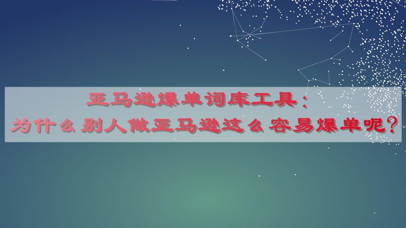 亚马逊爆单词库工具：为什么别人做亚马逊这么容易爆单呢?