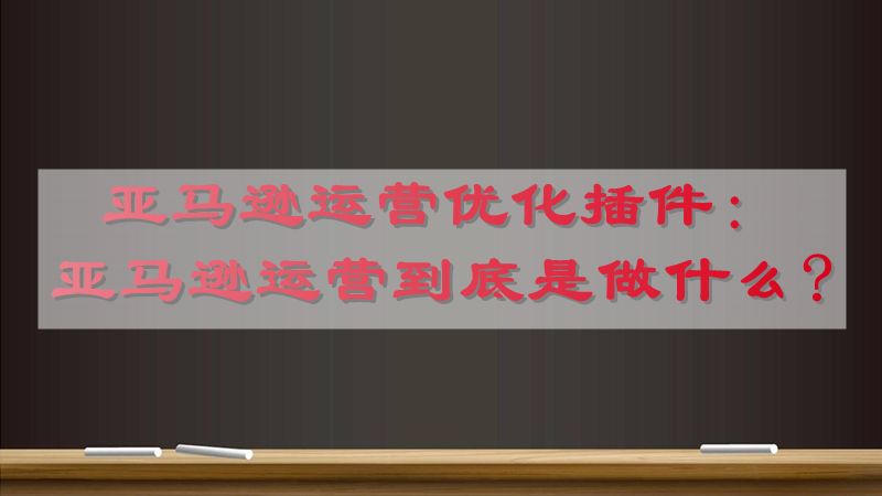 亚马逊运营优化插件：亚马逊运营到底是做什么?