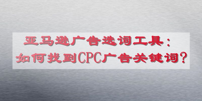 亚马逊广告选词工具：如何找到CPC广告关键词?