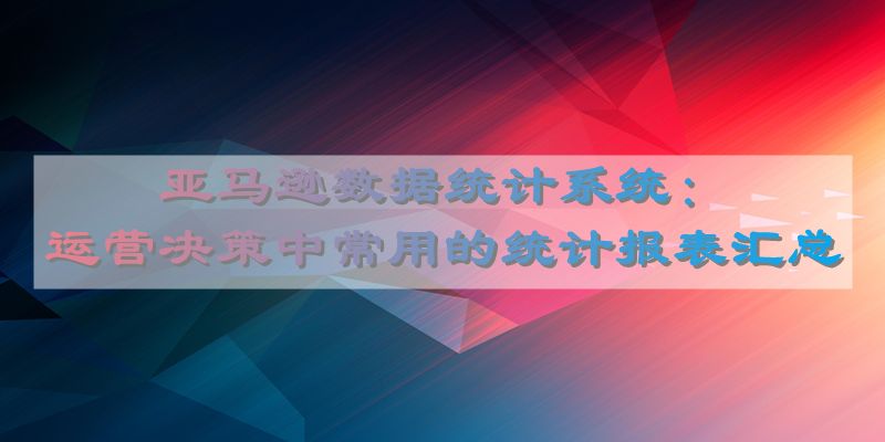 亚马逊数据统计系统：运营决策中常用的统计报表汇总