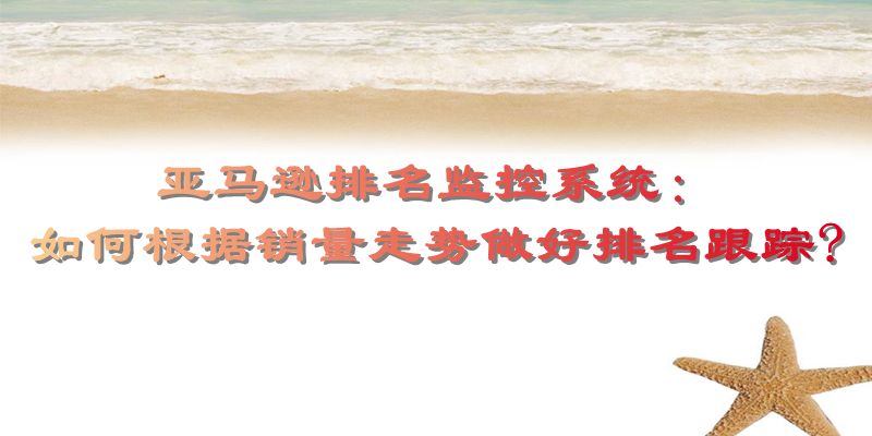 亚马逊排名监控系统：如何根据销量走势做好排名跟踪?