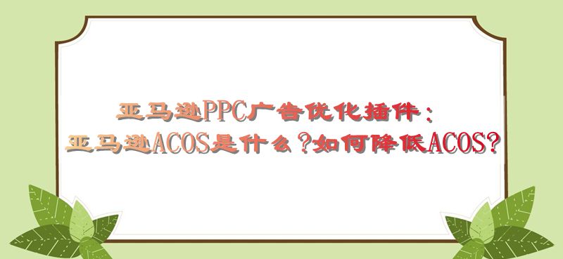 亚马逊PPC广告优化插件：亚马逊ACOS是什么?如何降低ACOS?