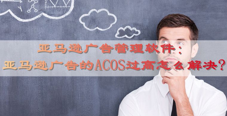 亚马逊广告管理软件：亚马逊广告的ACOS过高怎么解决?