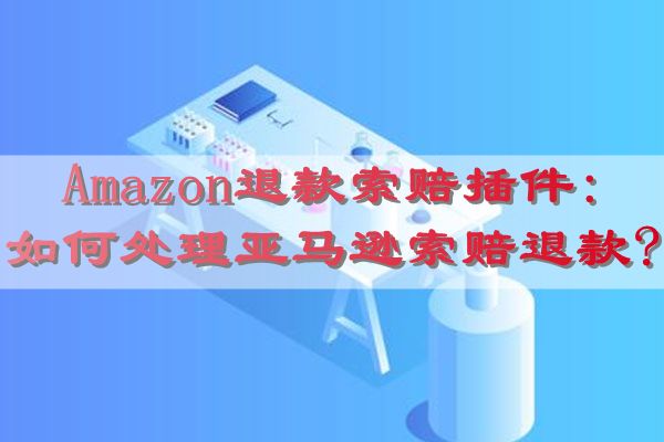 Amazon退款索赔插件:如何处理亚马逊索赔退款?