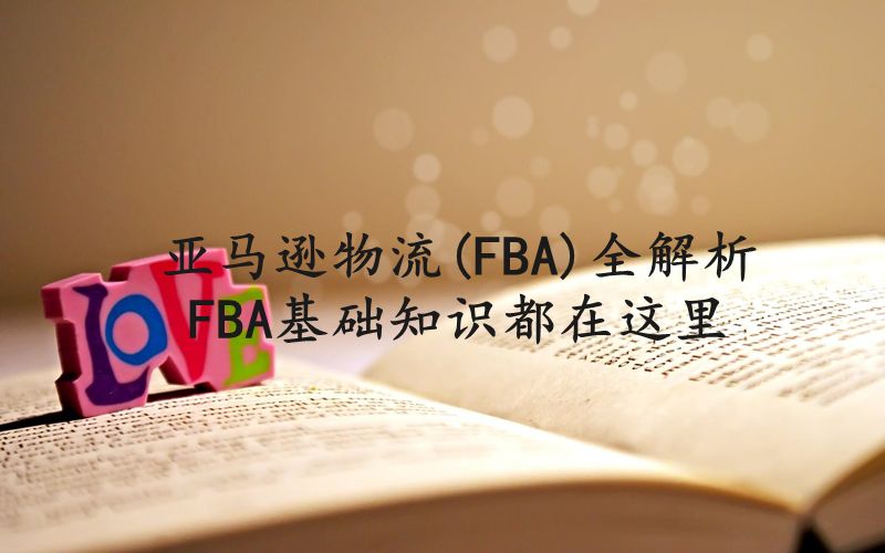 亚马逊物流(FBA)全解析，FBA基础知识都在这里