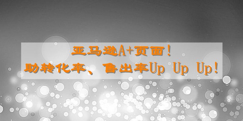 亚马逊A+页面!助转化率、售出率Up Up Up!