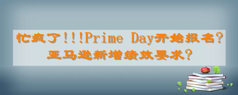 忙疯了!!!Prime Day开始报名?亚马逊新增绩效要求?