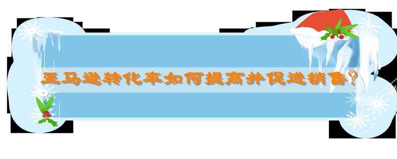 亚马逊转化率如何提高并促进销售?