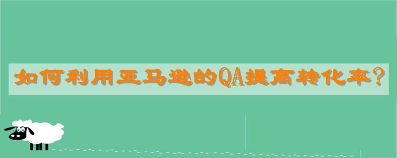 如何利用亚马逊的QA提高转化率?