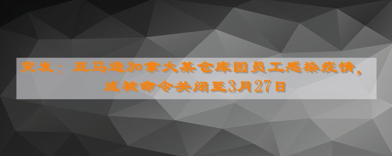 突发：亚马逊加拿大某仓库因员工感染疫情，或被命令关闭至3月27日