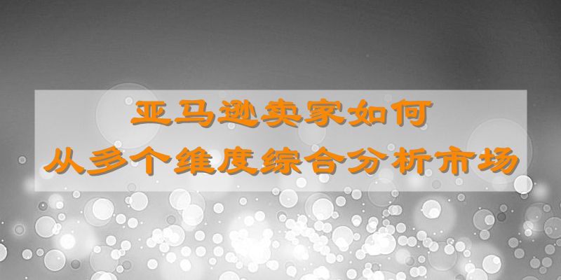 亚马逊卖家如何从多个维度综合分析市场