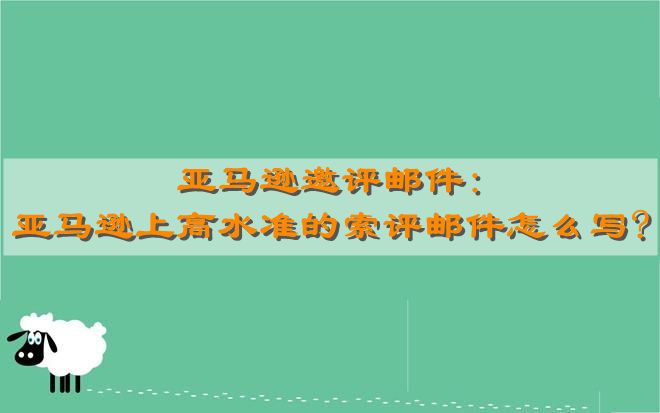 亚马逊邀评邮件:亚马逊上高水准的索评邮件怎么写?