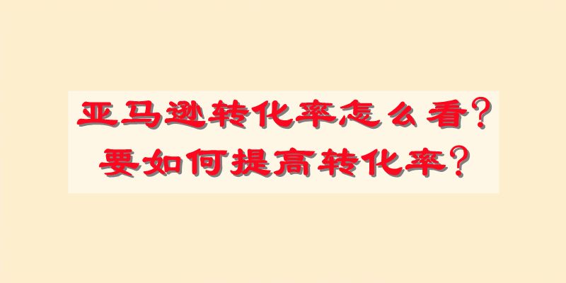 亚马逊转化率怎么看?要如何提高转化率?