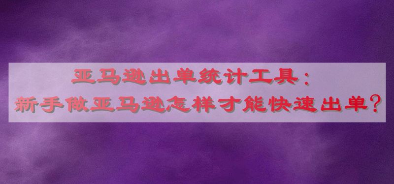 亚马逊出单统计工具：新手做亚马逊怎样才能快速出单?