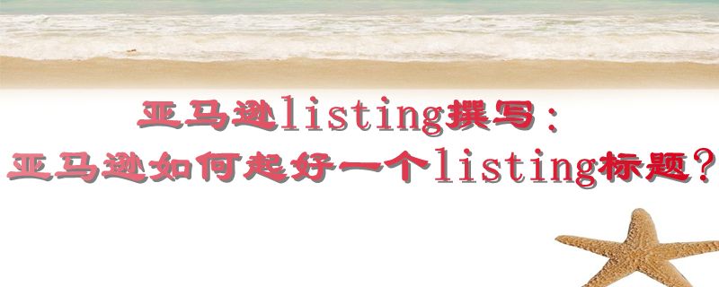 亚马逊listing撰写：亚马逊如何起好一个listing标题?